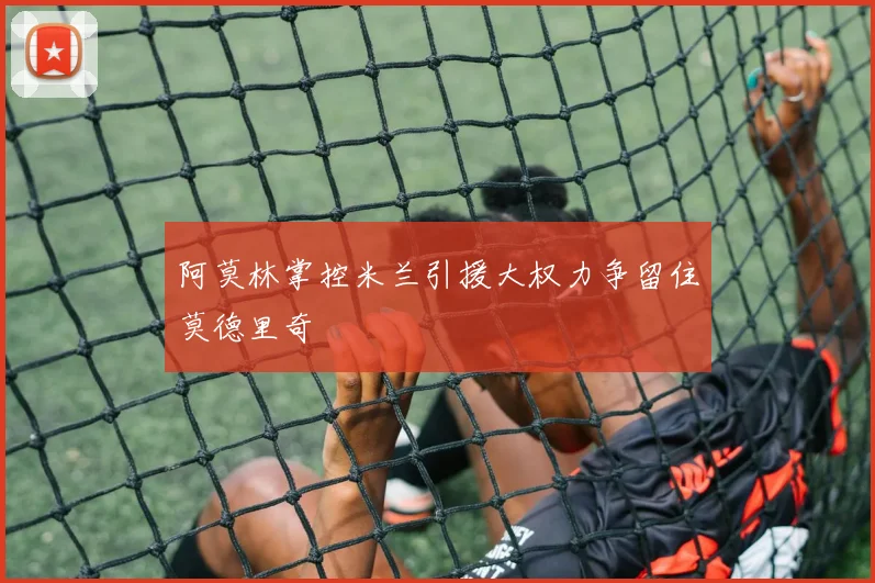 阿莫林掌控米兰引援大权力争留住莫德里奇