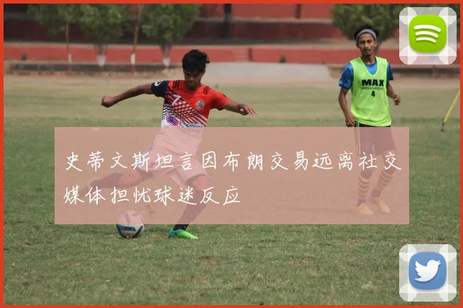 史蒂文斯坦言因布朗交易远离社交媒体担忧球迷反应