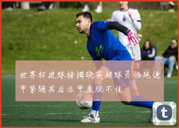 世界杯进球榜揭晓英超球员领跑德甲紧随其后法甲表现不佳
