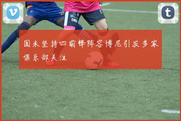 国米坚持四前锋阵容博尼引发多家俱乐部关注