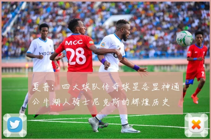 夏普：四大球队传奇球星各显神通公牛湖人骑士尼克斯的辉煌历史