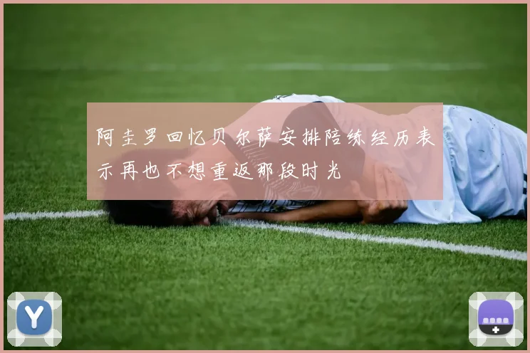 阿圭罗回忆贝尔萨安排陪练经历表示再也不想重返那段时光