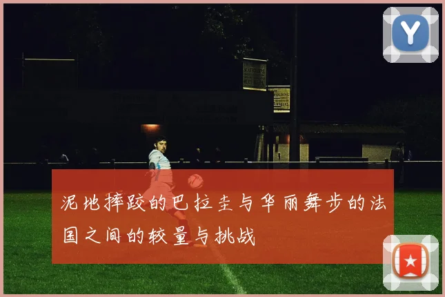 泥地摔跤的巴拉圭与华丽舞步的法国之间的较量与挑战