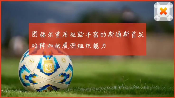 图赫尔重用经验丰富的斯通斯首发对阵加纳展现组织能力