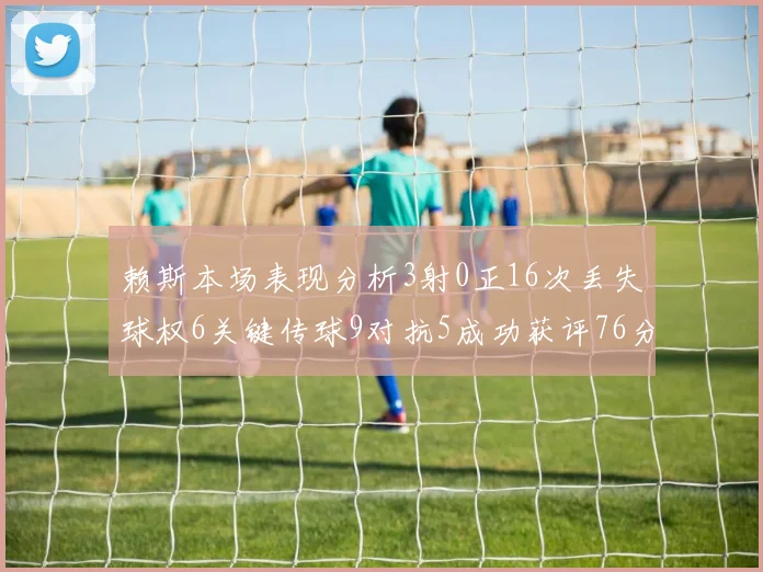 赖斯本场表现分析3射0正16次丢失球权6关键传球9对抗5成功获评76分