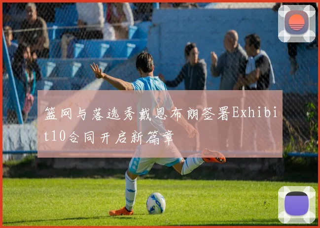 篮网与落选秀戴恩布朗签署Exhibit10合同开启新篇章
