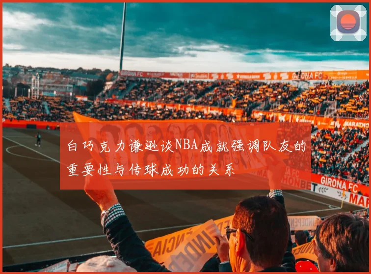 白巧克力谦逊谈NBA成就强调队友的重要性与传球成功的关系