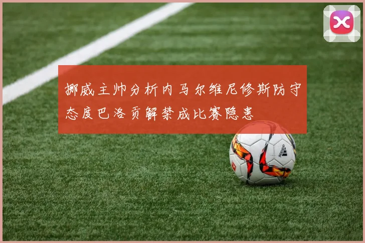 挪威主帅分析内马尔维尼修斯防守态度巴洛贡解禁成比赛隐患