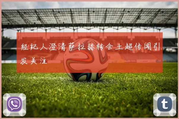 经纪人澄清萨拉赫转会土超传闻引发关注