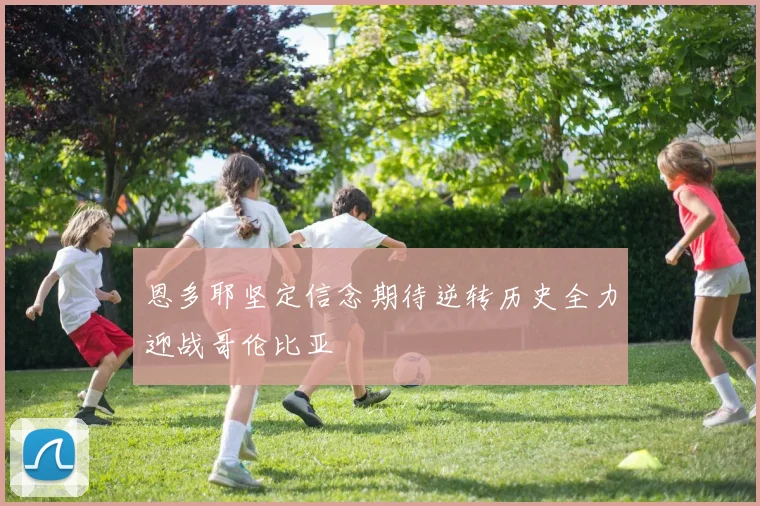恩多耶坚定信念期待逆转历史全力迎战哥伦比亚