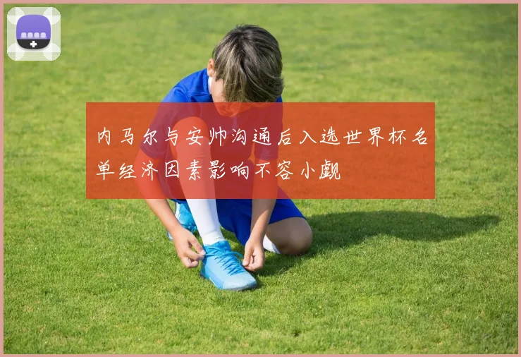 内马尔与安帅沟通后入选世界杯名单经济因素影响不容小觑