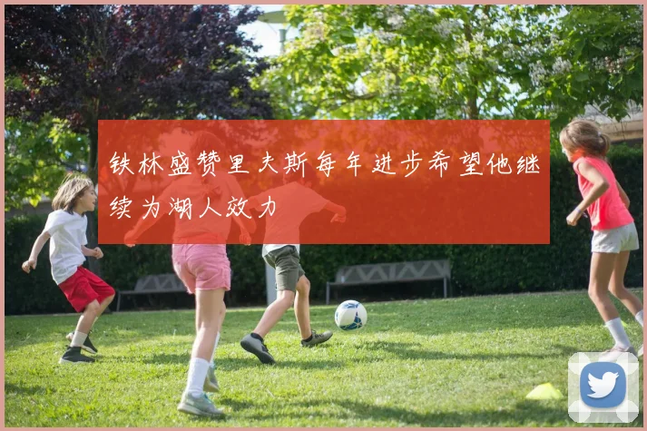 铁林盛赞里夫斯每年进步希望他继续为湖人效力
